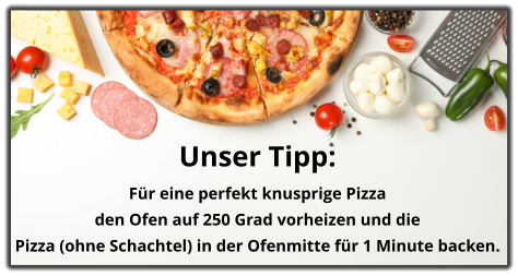 Unser Tipp:  Für eine perfekt knusprige Pizza  den Ofen auf 250 Grad vorheizen und die  Pizza (ohne Schachtel) in der Ofenmitte für 1 Minute backen.