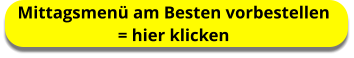 Mittagsmenü am Besten vorbestellen  = hier klicken